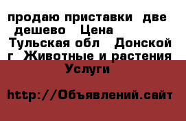 продаю приставки  две  дешево › Цена ­ 12 000 - Тульская обл., Донской г. Животные и растения » Услуги   